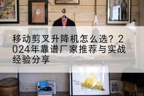 盐山升降平台厂家推荐-移动剪叉升降机怎么选？2024年靠谱厂家推荐与实战经验分享