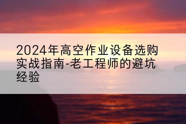 盐山高空作业升降机厂家推荐-2024年高空作业设备选购实战指南-老工程师的避坑经验
