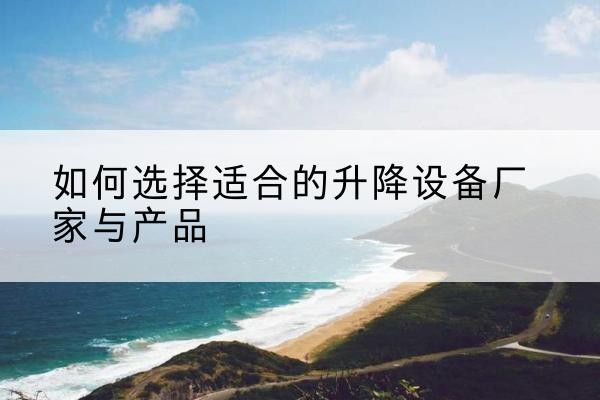 盐山电动升降平台厂家-如何选择适合的升降设备厂家与产品