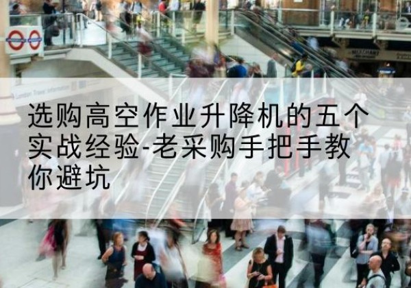 盐山高空作业升降机厂家-选购高空作业升降机的五个实战经验-老采购手把手教你避坑
