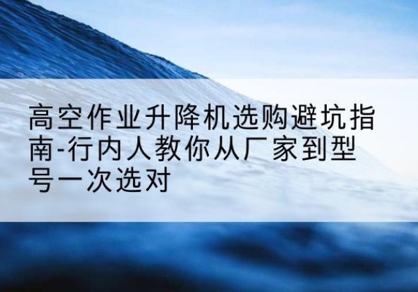 盐山升降平台厂家-高空作业升降机选购避坑指南-行内人教你从厂家到型号一次选对