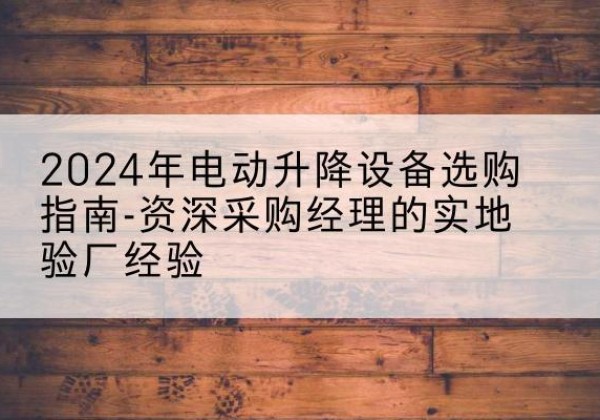盐山电动剪叉升降平台厂家-2024年电动升降设备选购指南-资深采购经理的实地验厂经验