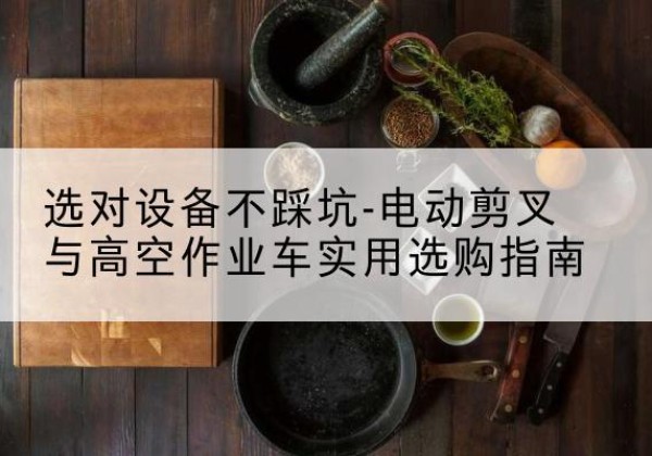 盐山电动剪叉升降平台怎么选-选对设备不踩坑-电动剪叉与高空作业车实用选购指南