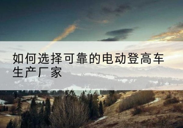 盐山电动登高车厂家-如何选择可靠的电动登高车生产厂家