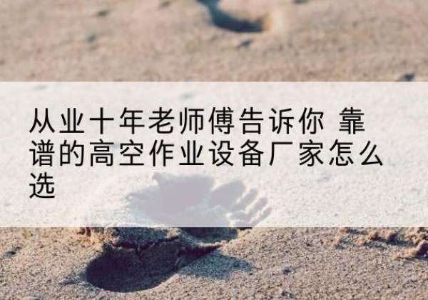 盐山高空作业升降机厂家推荐-从业十年老师傅告诉你 靠谱的高空作业设备厂家怎么选