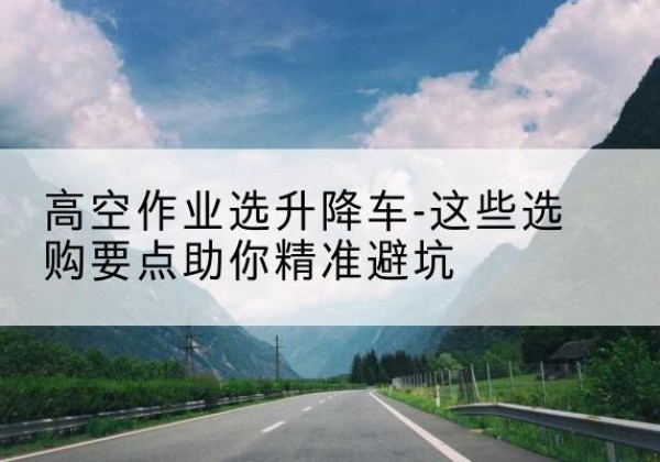盐山升降车厂家-高空作业选升降车-这些选购要点助你*避坑