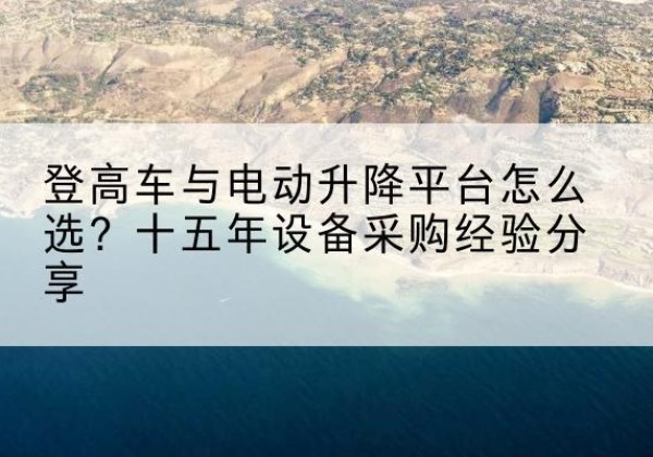 盐山登高车厂家厂家-登高车与电动升降平台怎么选？十五年设备采购经验分享