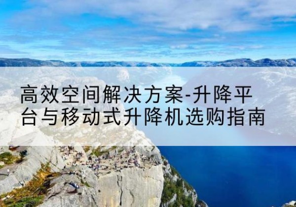 盐山升降平台厂家-*空间解决方案-升降平台与移动式升降机选购指南