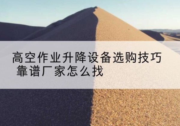 盐山电动升降平台厂家推荐-高空作业升降设备选购技巧 靠谱厂家怎么找