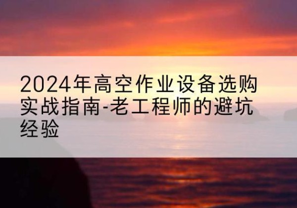 盐山高空作业升降机厂家推荐-2024年高空作业设备选购实战指南-老工程师的避坑经验