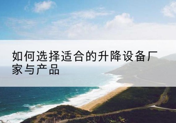 盐山电动升降平台厂家-如何选择适合的升降设备厂家与产品